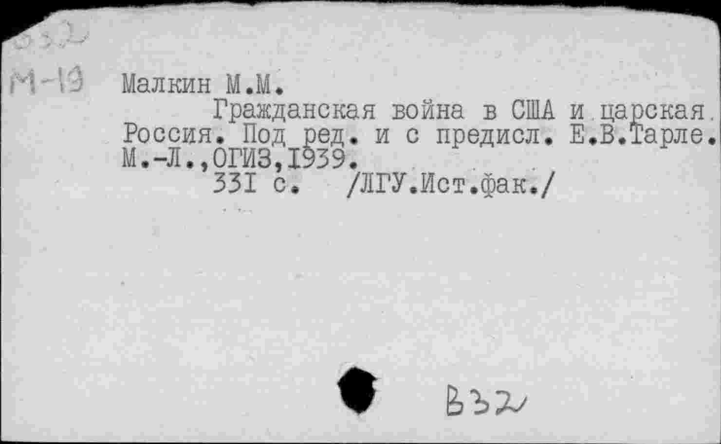 ﻿Малкин М.М.
Гражданская война в США и царская Россия. Под ред. и с предисл. Е.В.Тарле М.-Л.,0ГИЗ,1939.
331 с. /ЛГУ.Ист.фак./
